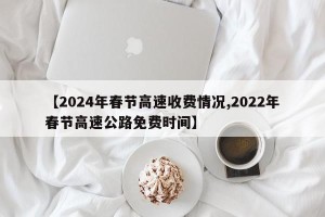 【2024年春节高速收费情况,2022年春节高速公路免费时间】