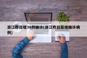 浙江昨日增38例确诊(浙江昨日新增确诊病例)