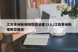 江苏常州新增阳性感染者33人/江苏常州新增新型肺炎