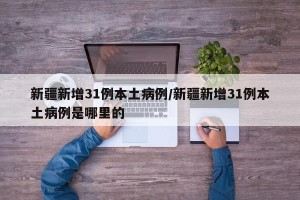 新疆新增31例本土病例/新疆新增31例本土病例是哪里的