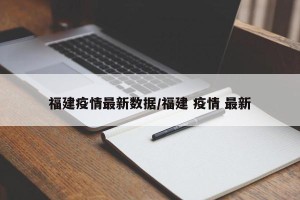 福建疫情最新数据/福建 疫情 最新