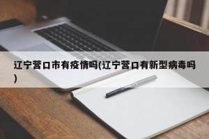 辽宁营口市有疫情吗(辽宁营口有新型病毒吗)