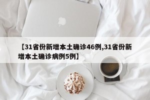 【31省份新增本土确诊46例,31省份新增本土确诊病例5例】