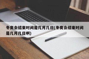 冬奥会结束时间是几月几日(冬奥会结束时间是几月几日啊)
