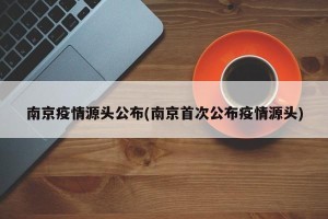 南京疫情源头公布(南京首次公布疫情源头)