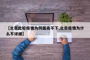 【北京此轮疫情为何居高不下,北京疫情为什么不详细】