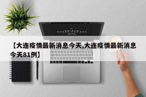 【大连疫情最新消息今天,大连疫情最新消息今天81例】