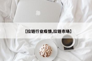 【拉链行业疫情,拉链市场】