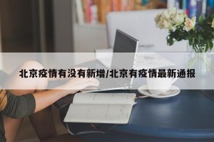 北京疫情有没有新增/北京有疫情最新通报