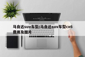 马自达suv车型/马自达suv车型cx6费用及图片