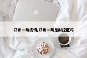 郑州二院疫情/郑州二院是封控区吗