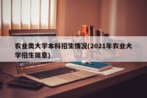 农业类大学本科招生情况(2021年农业大学招生简章)