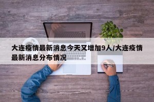 大连疫情最新消息今天又增加9人/大连疫情最新消息分布情况