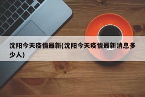 沈阳今天疫情最新(沈阳今天疫情最新消息多少人)
