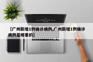 【广州新增1例确诊病例,广州新增1例确诊病例是哪里的】