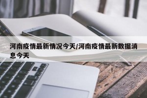 河南疫情最新情况今天/河南疫情最新数据消息今天