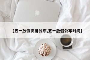 【五一放假安排公布,五一放假公布时间】