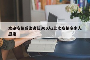 本轮疫情感染者超900人/此次疫情多少人感染