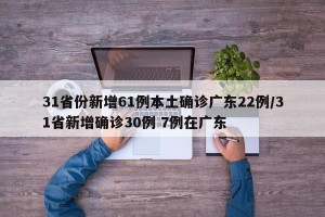 31省份新增61例本土确诊广东22例/31省新增确诊30例 7例在广东