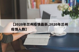 【2020年兰州疫情最新,2020年兰州疫情人数】