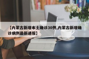 【内蒙古新增本土确诊30例,内蒙古新增确诊病例最新通报】