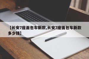 【长安7座面包车新款,长安7座面包车新款多少钱】