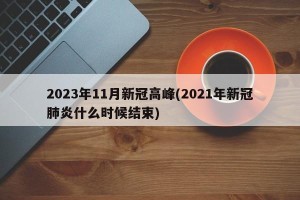 2023年11月新冠高峰(2021年新冠肺炎什么时候结束)