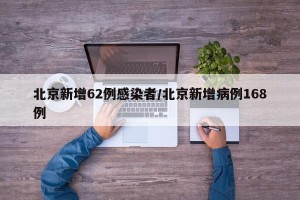 北京新增62例感染者/北京新增病例168例