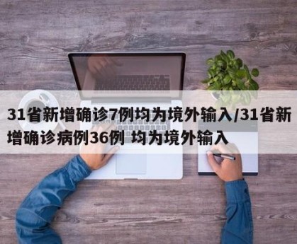 31省新增确诊7例均为境外输入/31省新增确诊病例36例 均为境外输入