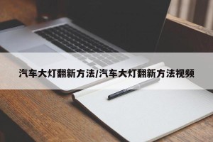 汽车大灯翻新方法/汽车大灯翻新方法视频