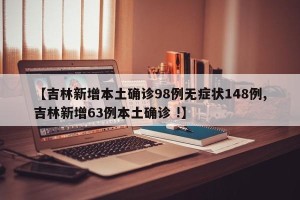 【吉林新增本土确诊98例无症状148例,吉林新增63例本土确诊 !】
