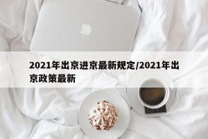 2021年出京进京最新规定/2021年出京政策最新