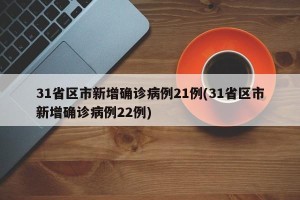 31省区市新增确诊病例21例(31省区市新增确诊病例22例)
