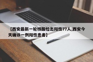 【西安最新一轮核酸检出阳性77人,西安今天确诊一例阳性患者】