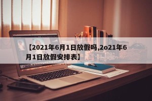 【2021年6月1日放假吗,2o21年6月1日放假安排表】