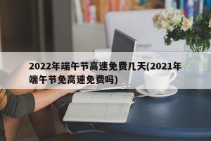 2022年端午节高速免费几天(2021年端午节免高速免费吗)