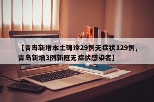 【青岛新增本土确诊29例无症状129例,青岛新增3例新冠无症状感染者】