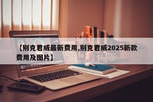 【别克君威最新费用,别克君威2025新款费用及图片】
