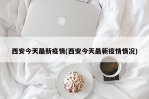 西安今天最新疫情(西安今天最新疫情情况)