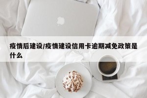 疫情后建设/疫情建设信用卡逾期减免政策是什么