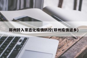 郑州转入常态化疫情防控(郑州疫情返乡)