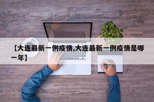 【大连最新一例疫情,大连最新一例疫情是哪一年】
