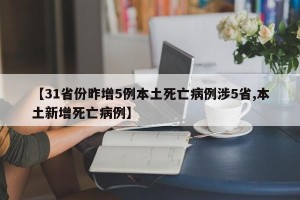 【31省份昨增5例本土死亡病例涉5省,本土新增死亡病例】