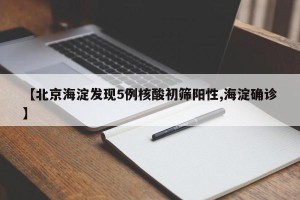 【北京海淀发现5例核酸初筛阳性,海淀确诊】