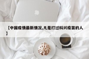 【中国疫情最新情况,凡是打过科兴疫苗的人】