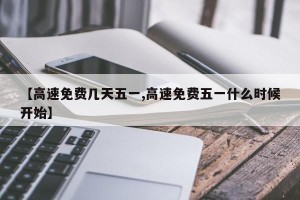 【高速免费几天五一,高速免费五一什么时候开始】