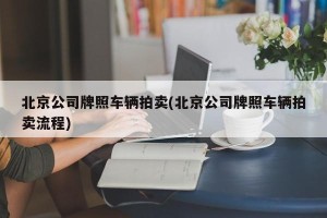 北京公司牌照车辆拍卖(北京公司牌照车辆拍卖流程)
