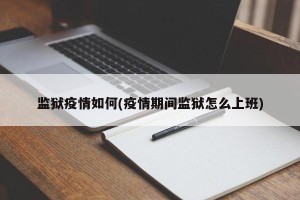 监狱疫情如何(疫情期间监狱怎么上班)
