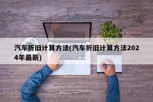 汽车折旧计算方法(汽车折旧计算方法2024年最新)