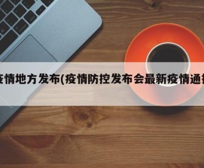 疫情地方发布(疫情防控发布会最新疫情通报)
